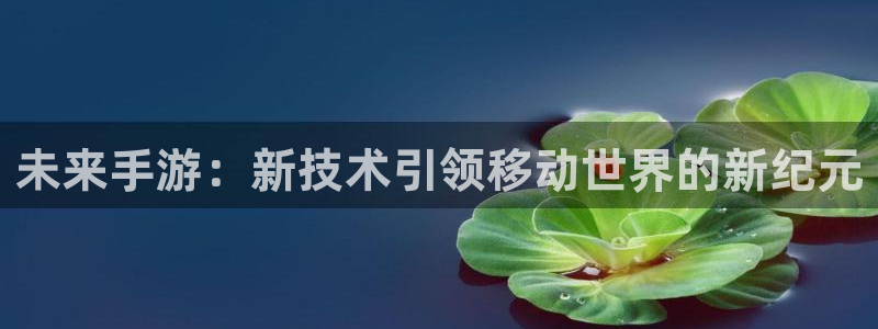 摩根娱乐注册：未来手游：新技术引领移动世界的新纪元