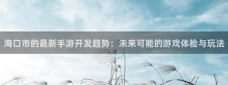 摩根娱乐app下载官网安装：海口市的最新手游开发趋势：未来可