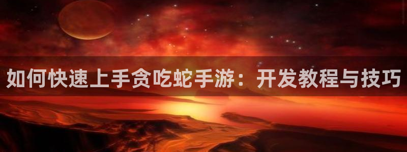 摩根娱乐app下载官网苹果版：如何快速上手贪吃蛇手游：开发教